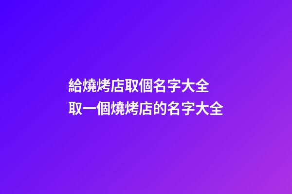 給燒烤店取個名字大全 取一個燒烤店的名字大全-第1張-店鋪起名-玄機派